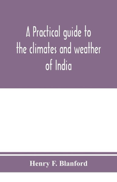 A practical guide to the climates and weather of India, Ceylon and Burmah and the storms of Indian seas, based chiefly on the publications of the Indian Meteorological Department