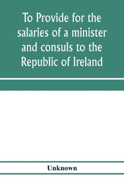 To provide for the salaries of a minister and consuls to the Republic of Ireland. Hearings before the Committee on Foreign Affairs, House of Representatives, Sixty-sixth Congress, second session, on H.R. 3404. December 12, 13, 1919