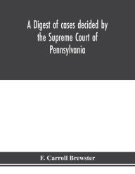 Title: A digest of cases decided by the Supreme Court of Pennsylvania, as reported from 3d Wright to 5th P. F. Smith, inclusive [1861-1867] with table of titles and table of cases, Author: F. Carroll Brewster