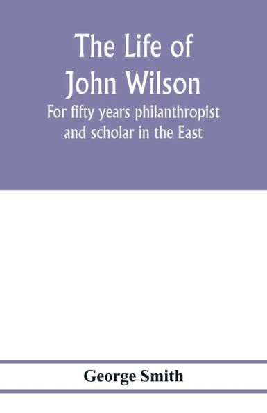 The life of John Wilson: for fifty years philanthropist and scholar in the East