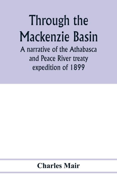 Through the Mackenzie Basin; a narrative of Athabasca and Peace River treaty expedition 1899