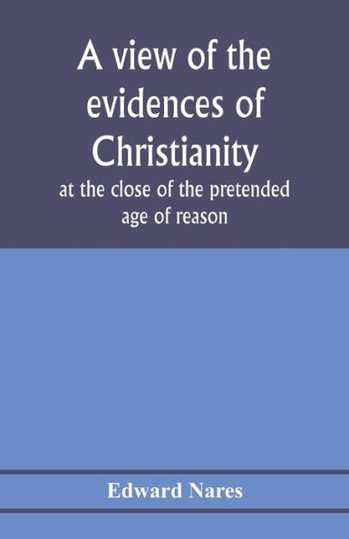 A view of the evidences of Christianity at the close of the pretended age of reason: in eight sermons preached before the University of Oxford, at St. Mary's, in the year MDCCCV., at the lecture founded by the Rev. John Bampton, M.A., Canon of Salisbury