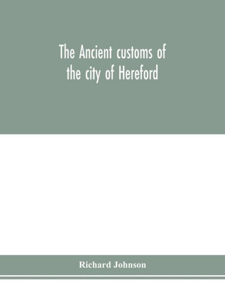 The ancient customs of the city of Hereford. With translations of the earlier city charters and grants; also, some account of the trades of the city, and other information relative to its early history