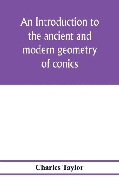 An introduction to the ancient and modern geometry of conics, being a geometrical treatise on the conic sections with a collection of problems and historical notes and prolegomena