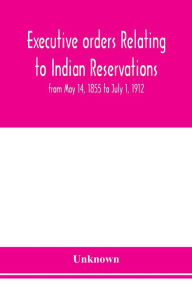 Title: Executive orders relating to Indian reservations: from May 14, 1855 to July 1, 1912, Author: Unknown