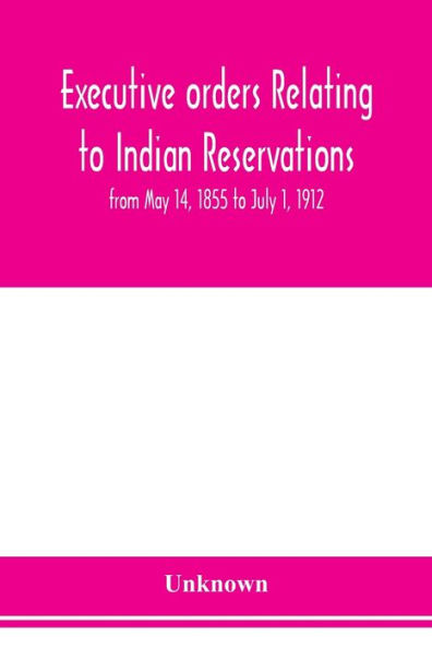 Executive orders relating to Indian reservations: from May 14, 1855 to July 1, 1912