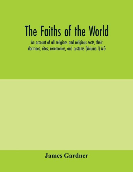 The faiths of the world; an account of all religions and religious sects, their doctrines, rites, ceremonies, and customs (Volume I) A-G