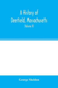 Title: A history of Deerfield, Massachusetts: the times when and the people by whom it was settled, unsettled and resettled: with a special study of the Indian wars in the Connecticut Valley. With genealogies (Volume II), Author: George Sheldon