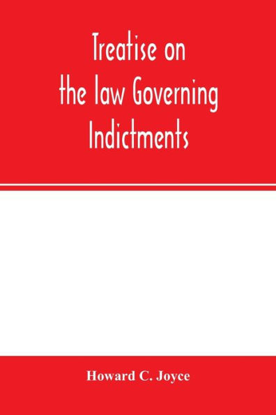 Treatise on the law governing indictments: with forms, covering the general principles of law relating to the finding, requisites and sufficiency of indictments, combined with forms which have received judicial approval