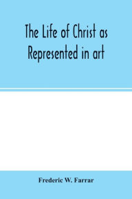Title: The life of Christ as represented in art, Author: Frederic W. Farrar