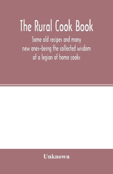 The Rural cook book; some old recipes and many new ones-being the collected wisdom of a legion of home cooks