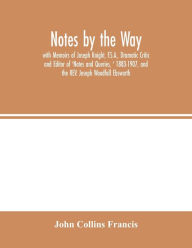 Title: Notes by the Way. with Memoirs of Joseph Knight, F.S.A., Dramatic Critic and Editor of 'Notes and Queries, ' 1883-1907, and the REV. Joseph Woodfall Ebsworth, Author: John Collins Francis