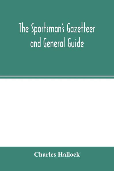 The sportsman's gazetteer and general guide. The game animals, birds and fishes of North America: their habits and various methods of capture. Copious instructions in shooting, fishing, taxidermy, woodcraft, etc. Together with a glossary, and a directory