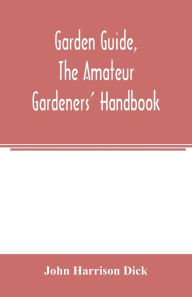 Title: Garden guide, the amateur gardeners' handbook; how to plan, plant and maintain the home grounds, the suburban garden, the city lot. How to grow good vegetables and fruit. How to care for roses and other favorite flowers, hardy plants, trees, shrubs, lawns, Author: John Harrison Dick