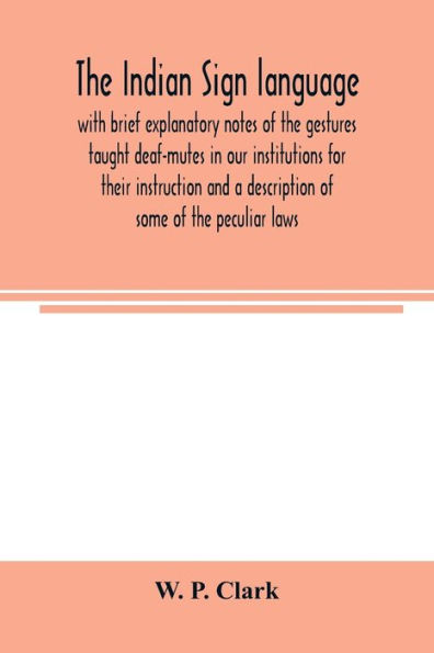 The Indian sign language, with brief explanatory notes of the gestures taught deaf-mutes in our institutions for their instruction and a description of some of the peculiar laws, customs, myths, superstitions, ways of living, code of peace and war signals