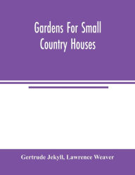 Title: Gardens for small country houses, Author: Gertrude Jekyll