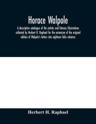 Title: Horace Walpole: a descriptive catalogue of the artistic and literary illustrations collected by Herbert H. Raphael for the extension of the original edition of Walpole's letters into eighteen folio volumes, Author: Herbert H. Raphael