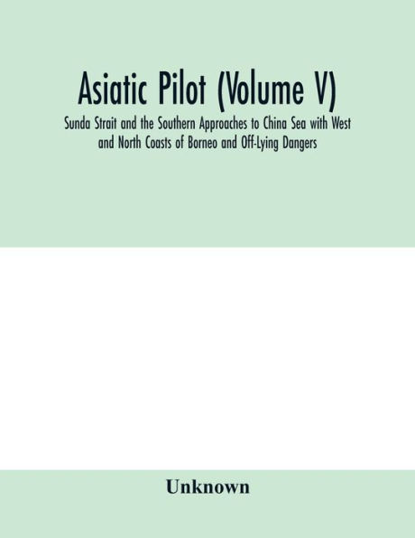 Asiatic pilot (Volume V); Sunda Strait and the Southern Approaches to China Sea with West and North Coasts of Borneo and Off-Lying Dangers