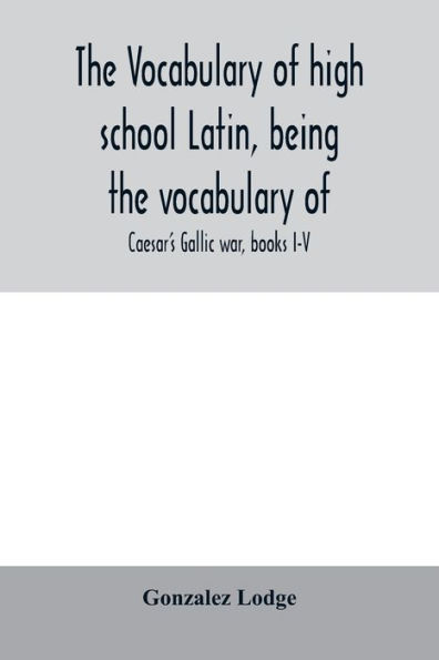 The vocabulary of high school Latin, being the vocabulary of: Caesar's Gallic war, books I-V; Cicero against Catiline, on Pompey's command, for the poet Archias; Vergil's Æneid, books I-VI; arranged alphabetically and in the order of Occurrence