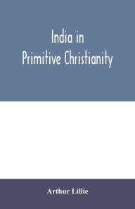 Title: India in primitive Christianity, Author: Arthur Lillie