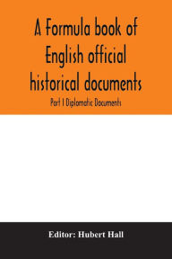 Title: A formula book of English official historical documents; Part I Diplomatic Documents, Author: Hubert Hall