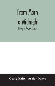 Title: From morn to midnight; a play in seven scenes, Author: Georg Kaiser