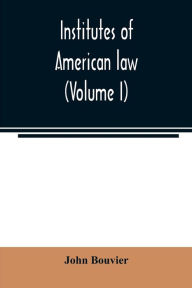 Title: Institutes of American law (Volume I), Author: John Bouvier