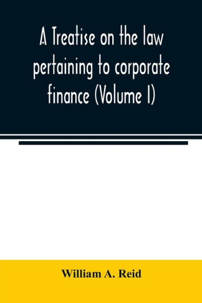 A treatise on the law pertaining to corporate finance including the financial operations and arrangements of public and private corporations as determined by the courts and statutes of the United States and England (Volume I)