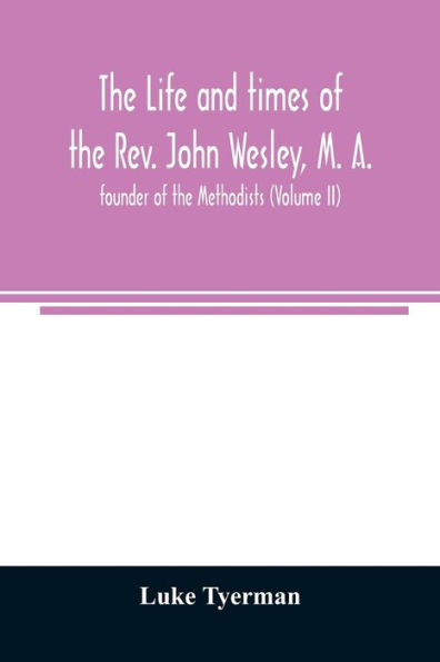 The life and times of the Rev. John Wesley, M. A., founder of the Methodists (Volume II)