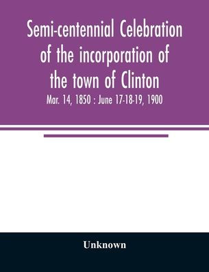 Semi-centennial celebration of the incorporation of the town of Clinton: Mar. 14, 1850: June 17-18-19, 1900
