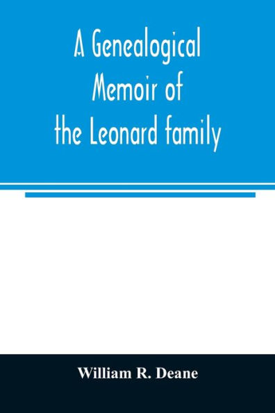 A genealogical memoir of the Leonard family: containing a full account of the first three generations of the family of James Leonard, who was an early settler of Taunton, Ms., with incidental notices of later descendants