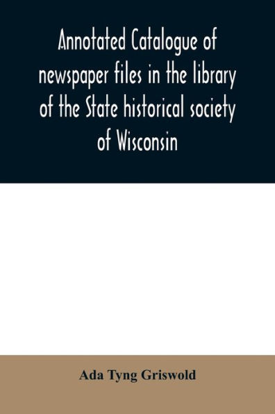 Annotated catalogue of newspaper files in the library of the State historical society of Wisconsin