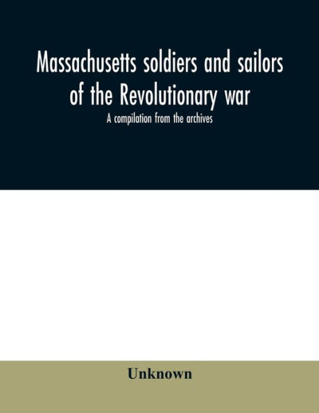 Massachusetts soldiers and sailors of the revolutionary war. A compilation from the archives