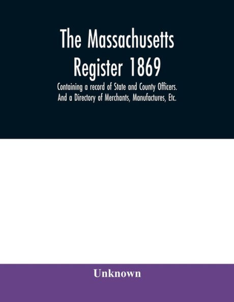 The Massachusetts register 1869, Containing a record of State and County Officers. And a Directory of Merchants, Manufactures, Etc.