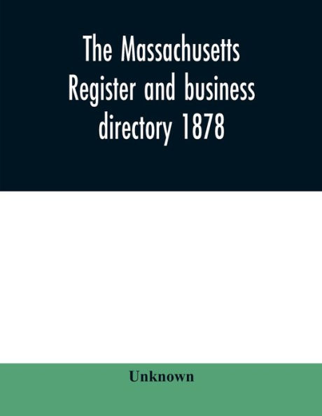 The Massachusetts register and business directory 1878: Containing a record of State and County Officers. And a Directory of Merchants, Manufactures, Etc.