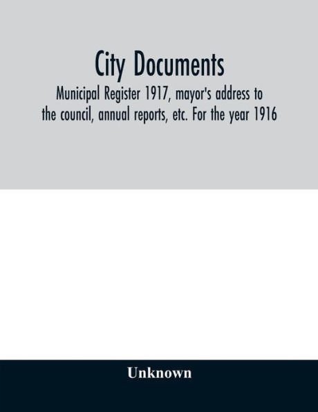 City documents. Municipal register 1917, mayor's address to the council, annual reports, etc. For the year 1916