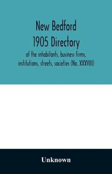 New Bedford 1905 directory: of the inhabitants, business firms, institutions, streets, societies (No. XXXVIII)