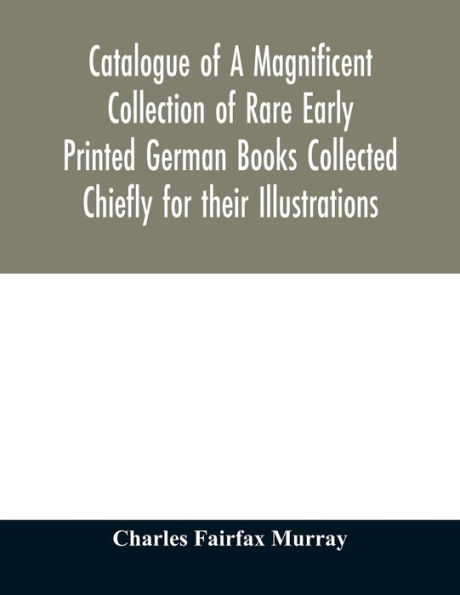 Catalogue of A Magnificent Collection of Rare Early Printed German Books Collected Chiefly for their Illustrations, and mostly in fine Bindings, Including Five Block-Books forming the first portion of the library of C. Fairfax Murray