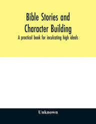 Title: Bible stories and character building: a practical book for inculcating high ideals, Author: Unknown