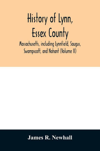 History of Lynn, Essex County, Massachusetts, including Lynnfield, Saugus, Swampscott, and Nahant (Volume II)