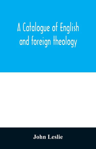 A Catalogue of English and foreign theology: comprising the holy scriptures, in various languages, liturgies and liturgical works; A very choice collection of the Fathers of the Church, Councils and Ecclesiastical Historians; The Writings of the Nonjuro