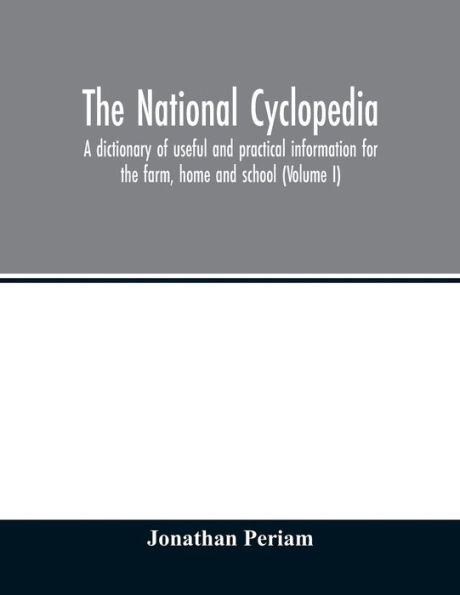 The national cyclopedia: a dictionary of useful and practical information for the farm, home and school (Volume I)
