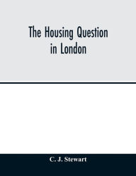Title: The housing question in London. Being an account of the housing work done by the Metropolitan Board of Works and the London County Council, between the years 1855 and 1900, with a summary of the acts of Parliament under which they have worked, Author: C. J. Stewart