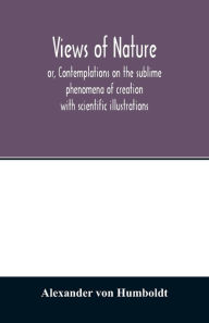 Title: Views of nature, or, Contemplations on the sublime phenomena of creation: with scientific illustrations, Author: Alexander von Humboldt