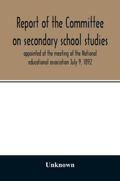 Report of the Committee on secondary school studies appointed at the meeting of the National educational association July 9, 1892, with the reports of the conferences arranged by this committee and held December 28-30, 1892