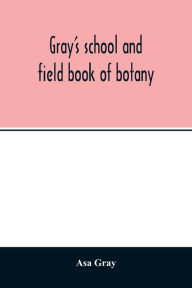 Title: Gray's school and field book of botany. Consisting of 