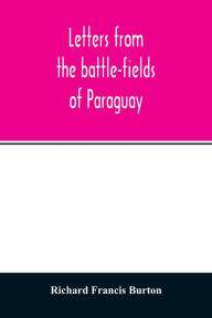 Title: Letters from the battle-fields of Paraguay, Author: Richard Francis Burton