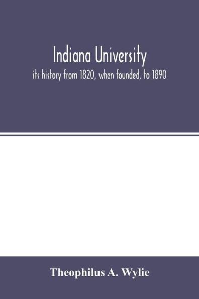 Indiana University: its history from 1820, when founded, to 1890 : with biographical sketches of its presidents, professors and graduates : and a list of its students from 1820 to 1887