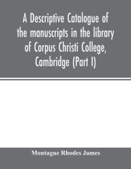 Title: A descriptive catalogue of the manuscripts in the library of Corpus Christi College, Cambridge (Part I), Author: Montague Rhodes James