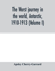 Title: The worst journey in the world, Antarctic, 1910-1913 (Volume I), Author: Apsley Cherry-Garrard